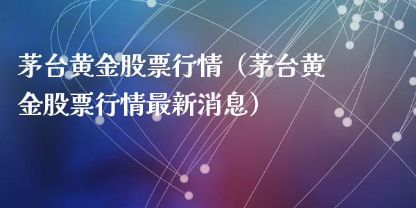茅台黄金股票行情（茅台黄金股票行情最新消息）_https://www.kuaijiepai.net_股票理论_第1张