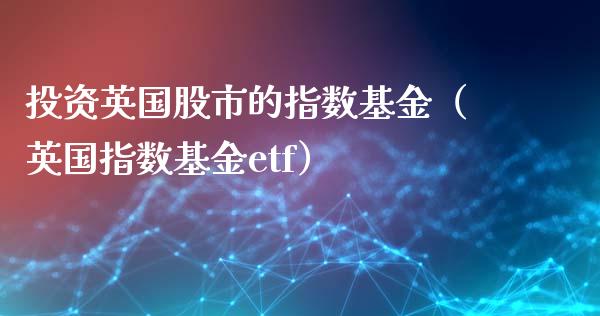 投资英国股市的指数基金（英国指数基金etf）_https://www.kuaijiepai.net_期货理财_第1张