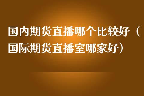 国内期货直播哪个比较好（国际期货直播室哪家好）_https://www.kuaijiepai.net_期货在线_第1张