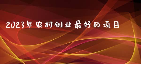 2023年农村创业最好的项目_https://www.kuaijiepai.net_国际期货_第1张