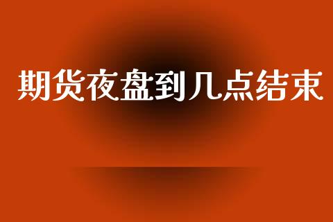 期货夜盘到几点结束_https://www.kuaijiepai.net_期货在线_第1张