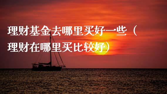 理财基金去哪里买好一些（理财在哪里买比较好）_https://www.kuaijiepai.net_投资理财_第1张
