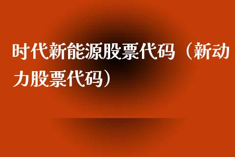 时代新能源股票代码（新动力股票代码）_https://www.kuaijiepai.net_国际股建_第1张