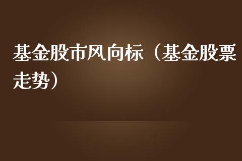 基金股市风向标（基金股票走势）_https://www.kuaijiepai.net_投资理财_第1张