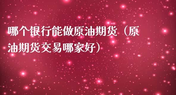 哪个银行能做原油期货（原油期货交易哪家好）_https://www.kuaijiepai.net_期货资讯_第1张
