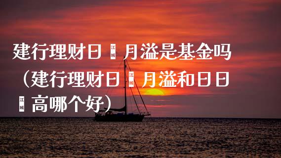 建行理财日鑫月溢是基金吗（建行理财日鑫月溢和日日鑫高哪个好）_https://www.kuaijiepai.net_期货理财_第1张