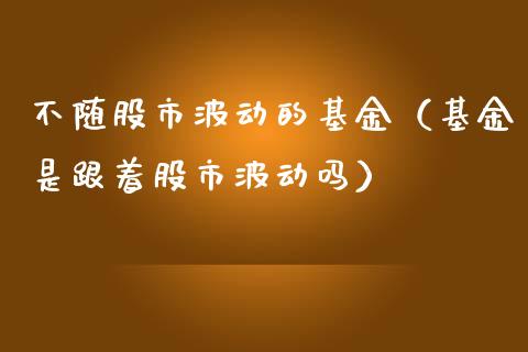 不随股市波动的基金（基金是跟着股市波动吗）_https://www.kuaijiepai.net_期货理财_第1张