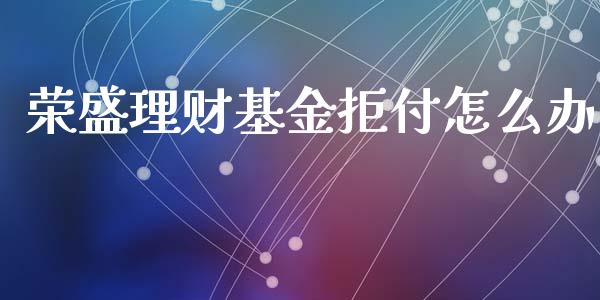 荣盛理财基金拒付怎么办_https://www.kuaijiepai.net_投资理财_第1张