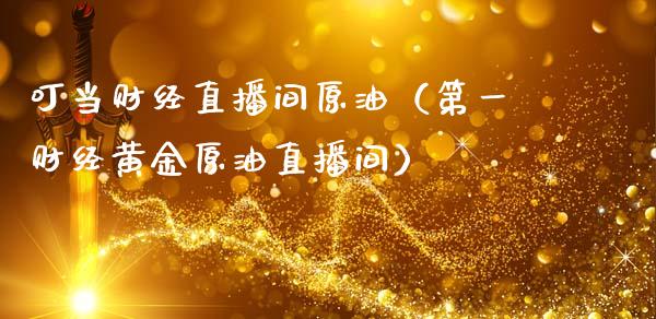 叮当财经直播间原油（第一财经黄金原油直播间）_https://www.kuaijiepai.net_期货在线_第1张