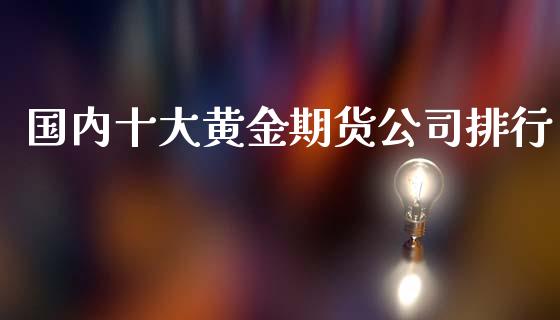国内十大黄金期货公司排行_https://www.kuaijiepai.net_国际期货_第1张