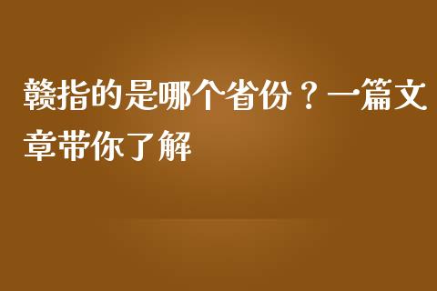 赣指的是哪个省份？一篇文章带你了解_https://www.kuaijiepai.net_期货资讯_第1张
