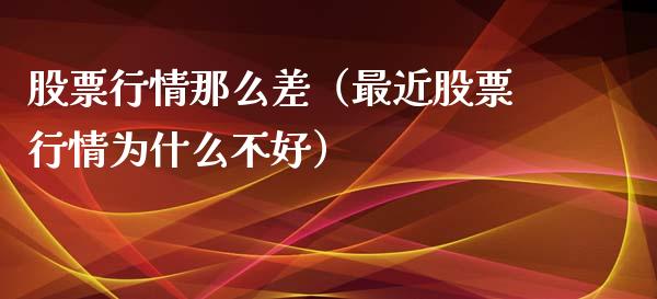 股票行情那么差（最近股票行情为什么不好）_https://www.kuaijiepai.net_新股新闻_第1张