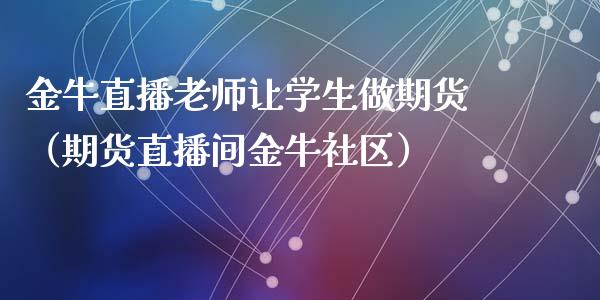 金牛直播老师让学生做期货（期货直播间金牛社区）_https://www.kuaijiepai.net_期货在线_第1张