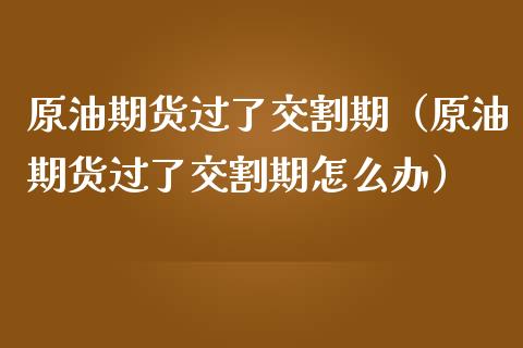 原油期货过了交割期（原油期货过了交割期怎么办）_https://www.kuaijiepai.net_期货资讯_第1张