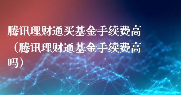 腾讯理财通买基金手续费高（腾讯理财通基金手续费高吗）_https://www.kuaijiepai.net_投资理财_第1张