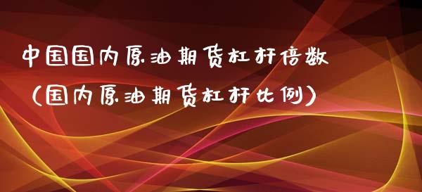 中国国内原油期货杠杆倍数（国内原油期货杠杆比例）_https://www.kuaijiepai.net_国际期货_第1张