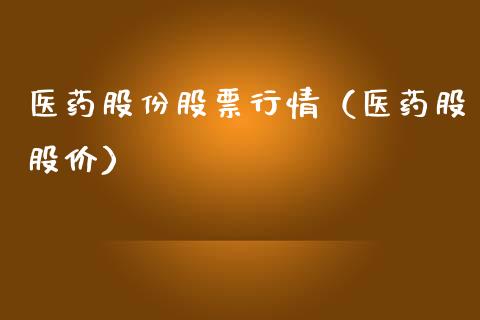医药股份股票行情（医药股股价）_https://www.kuaijiepai.net_新股新闻_第1张