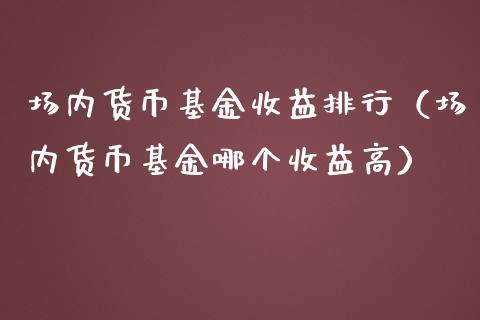场内货币基金收益排行（场内货币基金哪个收益高）_https://www.kuaijiepai.net_期货理财_第1张
