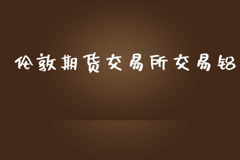 伦敦期货交易所交易铝_https://www.kuaijiepai.net_期货理财_第1张