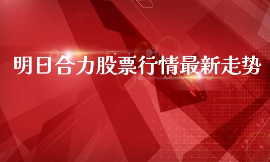明日合力股票行情最新走势_https://www.kuaijiepai.net_国际股建_第1张