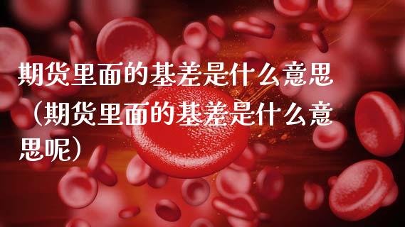 期货里面的基差是什么意思（期货里面的基差是什么意思呢）_https://www.kuaijiepai.net_国际期货_第1张