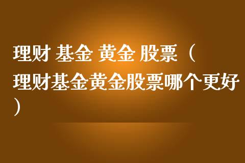 理财 基金 黄金 股票（理财基金黄金股票哪个更好）_https://www.kuaijiepai.net_期货理财_第1张