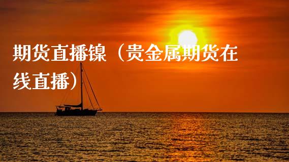 期货直播镍（贵金属期货在线直播）_https://www.kuaijiepai.net_期货在线_第1张