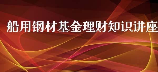 船用钢材基金理财知识讲座_https://www.kuaijiepai.net_期货理财_第1张
