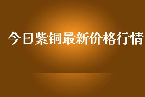 今日紫铜最新价格行情_https://www.kuaijiepai.net_期货资讯_第1张