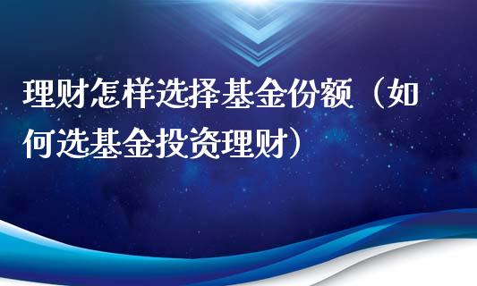 理财怎样选择基金份额（如何选基金投资理财）_https://www.kuaijiepai.net_期货理财_第1张