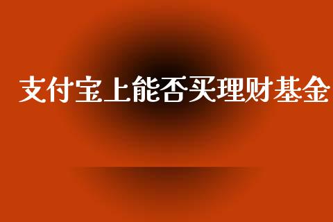 支付宝上能否买理财基金_https://www.kuaijiepai.net_期货理财_第1张