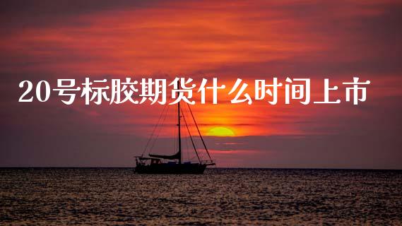 20号标胶期货什么时间上市_https://www.kuaijiepai.net_国际股建_第1张