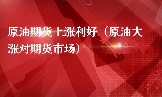 原油期货上涨利好（原油大涨对期货市场）_https://www.kuaijiepai.net_国际期货_第1张
