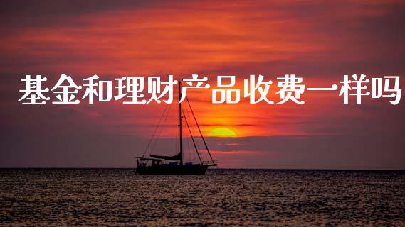 基金和理财产品收费一样吗_https://www.kuaijiepai.net_投资理财_第1张