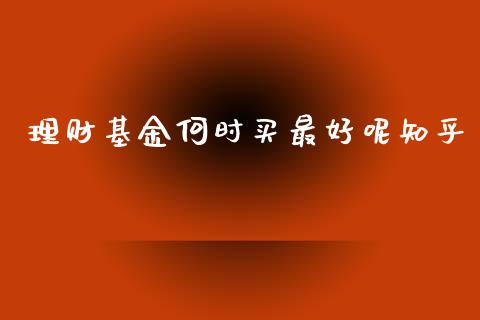 理财基金何时买最好呢知乎_https://www.kuaijiepai.net_期货理财_第1张