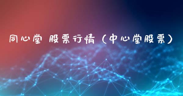同心堂 股票行情（中心堂股票）_https://www.kuaijiepai.net_新股新闻_第1张