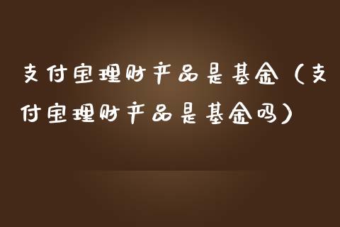支付宝理财产品是基金（支付宝理财产品是基金吗）_https://www.kuaijiepai.net_期货理财_第1张