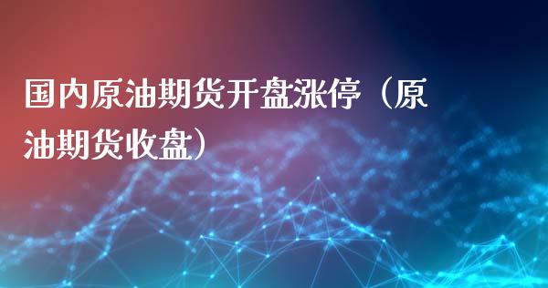 国内原油期货开盘涨停（原油期货收盘）_https://www.kuaijiepai.net_期货资讯_第1张