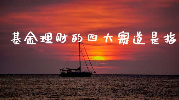基金理财的四大赛道是指_https://www.kuaijiepai.net_期货理财_第1张