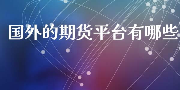 国外的期货平台有哪些_https://www.kuaijiepai.net_期货在线_第1张