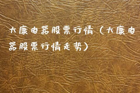 大康电器股票行情（大康电器股票行情走势）_https://www.kuaijiepai.net_国际股建_第1张