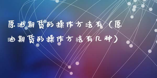 原油期货的操作方法有（原油期货的操作方法有几种）_https://www.kuaijiepai.net_国际期货_第1张