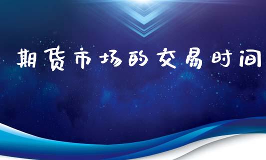 期货市场的交易时间_https://www.kuaijiepai.net_期货在线_第1张
