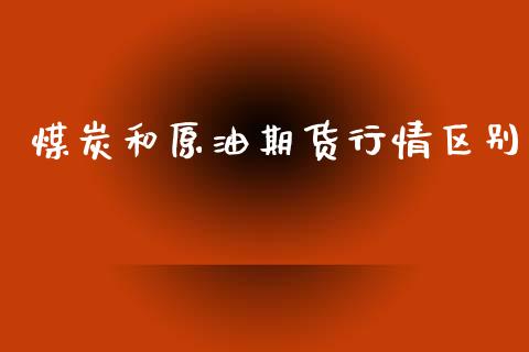 煤炭和原油期货行情区别_https://www.kuaijiepai.net_期货在线_第1张