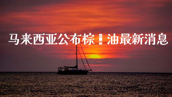 马来西亚公布棕榈油最新消息_https://www.kuaijiepai.net_期货在线_第1张