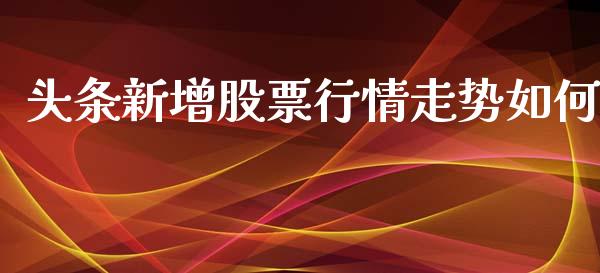 头条新增股票行情走势如何_https://www.kuaijiepai.net_新股新闻_第1张