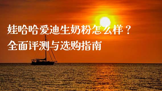 娃哈哈爱迪生奶粉怎么样？全面评测与选购指南_https://www.kuaijiepai.net_国际期货_第1张