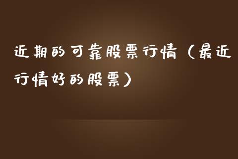 近期的可靠股票行情（最近行情好的股票）_https://www.kuaijiepai.net_新股新闻_第1张