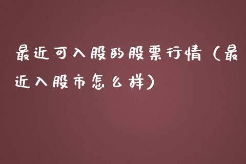 最近可入股的股票行情（最近入股市怎么样）_https://www.kuaijiepai.net_新股新闻_第1张