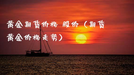 黄金期货价格 股价（期货黄金价格走势）_https://www.kuaijiepai.net_国际期货_第1张